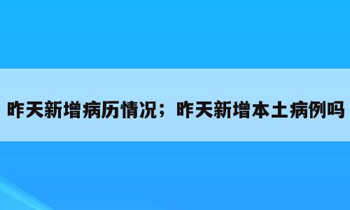 昨天新增病历情况；昨天新增本土病例吗