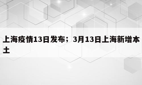 上海疫情13日发布；3月13日上海新增本土