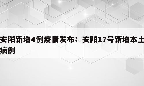 安阳新增4例疫情发布；安阳17号新增本土病例
