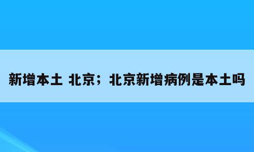 新增本土 北京；北京新增病例是本土吗