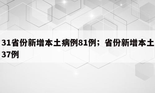 31省份新增本土病例81例；省份新增本土37例