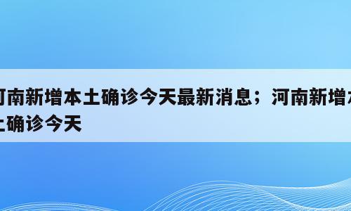 河南新增本土确诊今天最新消息；河南新增本土确诊今天