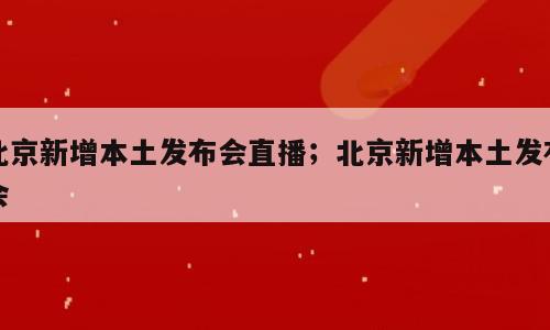 北京新增本土发布会直播；北京新增本土发布会