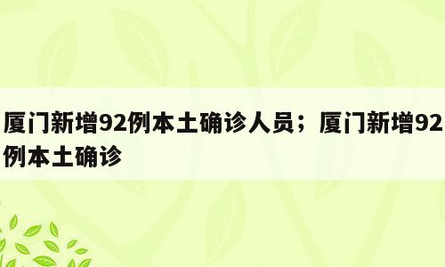 厦门新增92例本土确诊人员；厦门新增92例本土确诊