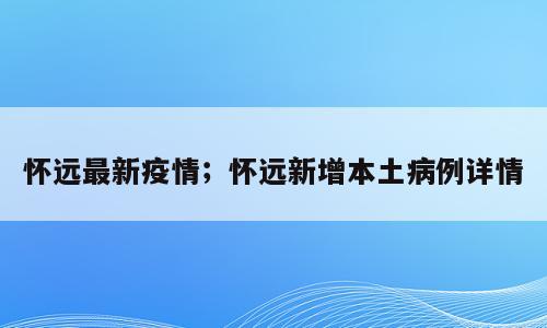 怀远最新疫情；怀远新增本土病例详情