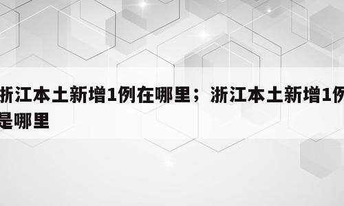 浙江本土新增1例在哪里；浙江本土新增1例是哪里