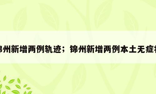 锦州新增两例轨迹；锦州新增两例本土无症状