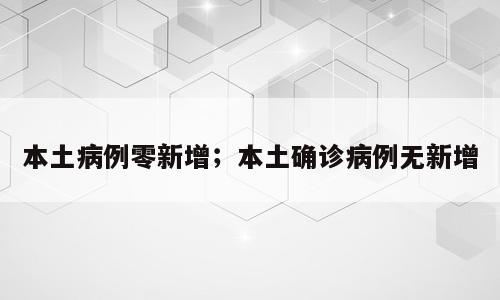 本土病例零新增；本土确诊病例无新增