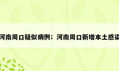 河南周口疑似病例；河南周口新增本土感染