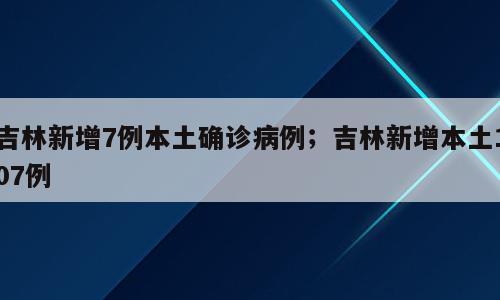 吉林新增7例本土确诊病例；吉林新增本土107例
