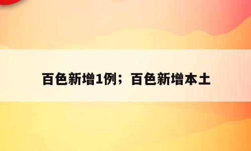 百色新增1例；百色新增本土