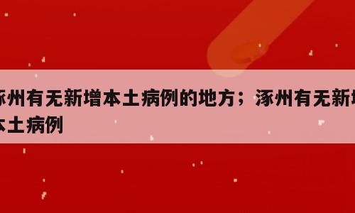 涿州有无新增本土病例的地方；涿州有无新增本土病例
