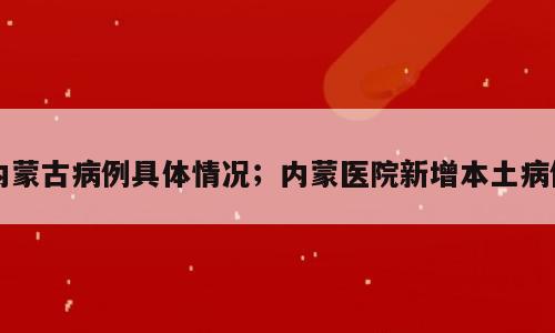 内蒙古病例具体情况；内蒙医院新增本土病例