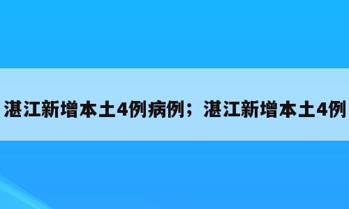 湛江新增本土4例病例；湛江新增本土4例