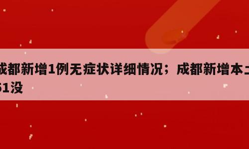 成都新增1例无症状详细情况；成都新增本土51没