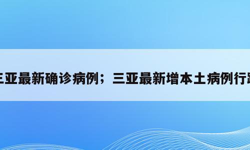 三亚最新确诊病例；三亚最新增本土病例行踪