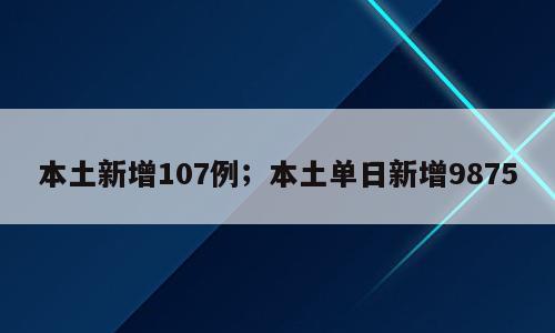 本土新增107例；本土单日新增9875
