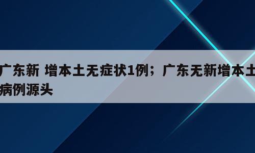 广东新 增本土无症状1例；广东无新增本土病例源头