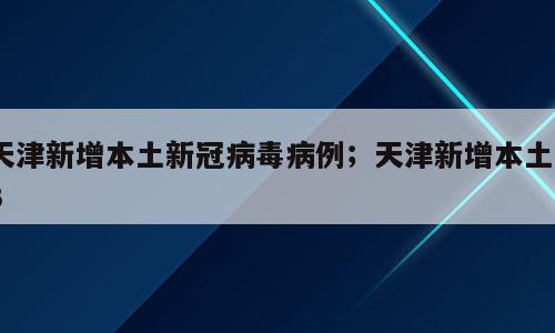 天津新增本土新冠病毒病例；天津新增本土63
