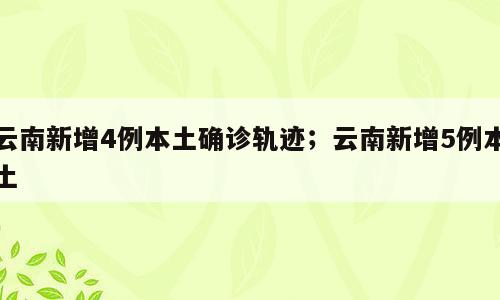 云南新增4例本土确诊轨迹；云南新增5例本土