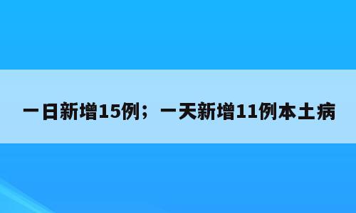 一日新增15例；一天新增11例本土病