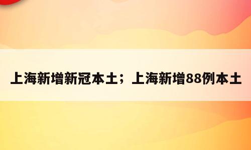 上海新增新冠本土；上海新增88例本土