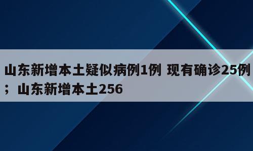 山东新增本土疑似病例1例 现有确诊25例；山东新增本土256