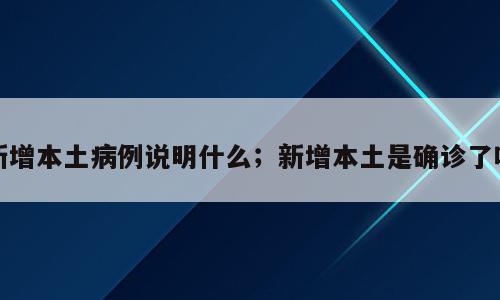 新增本土病例说明什么；新增本土是确诊了吗