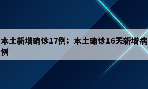 本土新增确诊17例；本土确诊16天新增病例