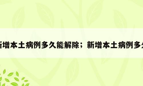 新增本土病例多久能解除；新增本土病例多久