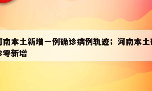 河南本土新增一例确诊病例轨迹；河南本土确诊零新增