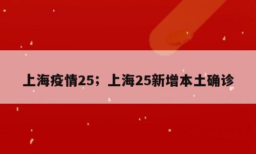 上海疫情25；上海25新增本土确诊