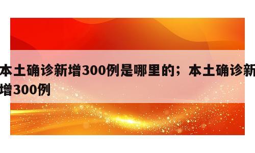本土确诊新增300例是哪里的；本土确诊新增300例