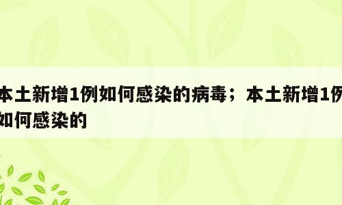 本土新增1例如何感染的病毒；本土新增1例如何感染的