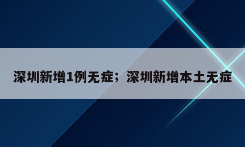 深圳新增1例无症；深圳新增本土无症