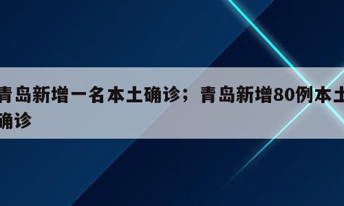 青岛新增一名本土确诊；青岛新增80例本土确诊