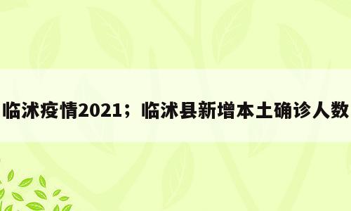 临沭疫情2021；临沭县新增本土确诊人数
