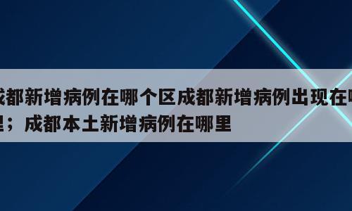 成都新增病例在哪个区成都新增病例出现在哪里；成都本土新增病例在哪里