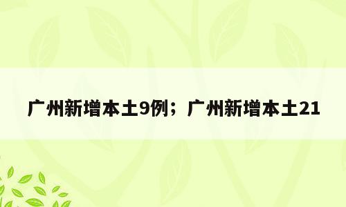 广州新增本土9例；广州新增本土21