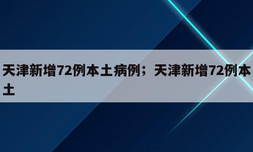 天津新增72例本土病例；天津新增72例本土