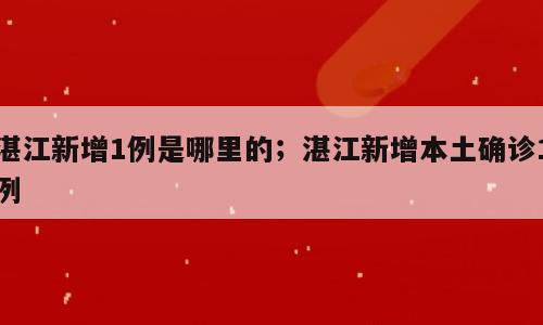 湛江新增1例是哪里的；湛江新增本土确诊1例