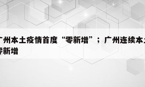 广州本土疫情首度“零新增”；广州连续本土零新增
