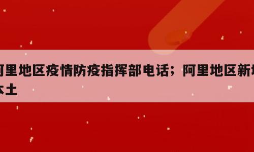 阿里地区疫情防疫指挥部电话；阿里地区新增本土