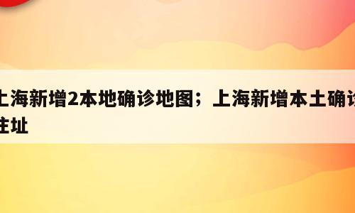 上海新增2本地确诊地图；上海新增本土确诊住址