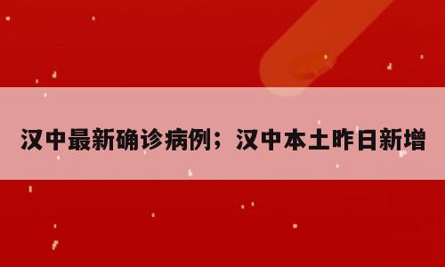 汉中最新确诊病例；汉中本土昨日新增