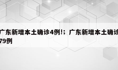 广东新增本土确诊4例!；广东新增本土确诊79例