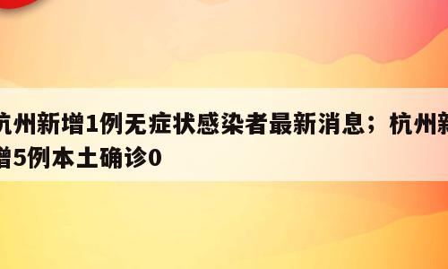 杭州新增1例无症状感染者最新消息；杭州新增5例本土确诊0