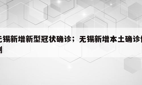 无锡新增新型冠状确诊；无锡新增本土确诊例例