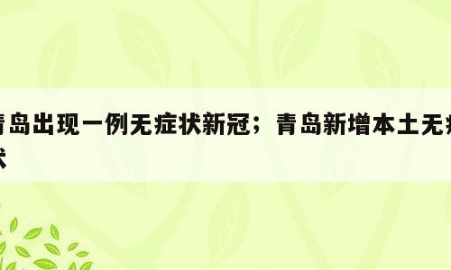 青岛出现一例无症状新冠；青岛新增本土无症状