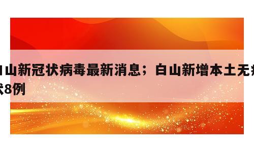 白山新冠状病毒最新消息；白山新增本土无症状8例